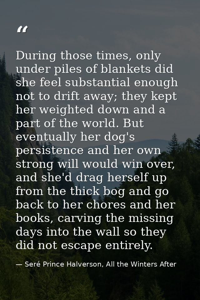 During those times, only under piles of blankets did she feel substantial enough not to drift away; they kept her weight — Seré Prince Halverson, All the Winters After