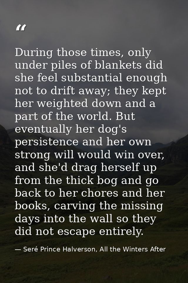 During those times, only under piles of blankets did she feel substantial enough not to drift away; they kept her weight — Seré Prince Halverson, All the Winters After