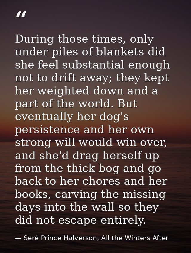 During those times, only under piles of blankets did she feel substantial enough not to drift away; they kept her weight — Seré Prince Halverson, All the Winters After