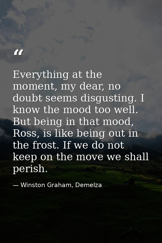 Everything at the moment, my dear, no doubt seems disgusting. I know the mood too well. But being in that mood, Ross, is — Winston Graham, Demelza