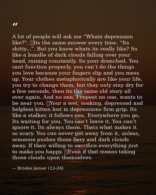 A lot of people will ask me “Whats depression like?”. 	Its the same answer every time. “Its shitty...”. But you know wha — Brooke Janser (12-24)