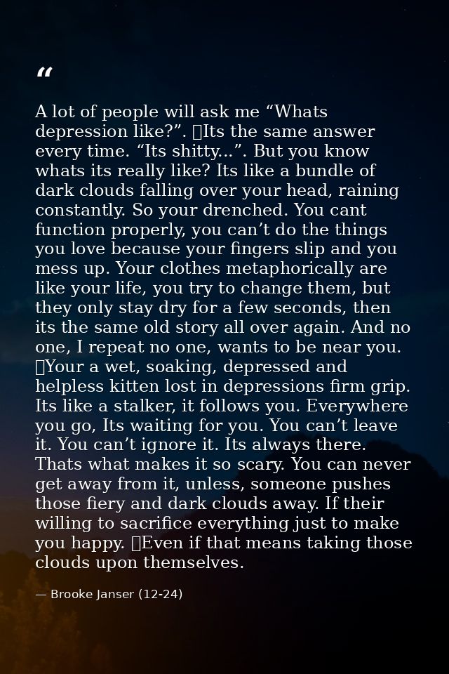 A lot of people will ask me “Whats depression like?”. 	Its the same answer every time. “Its shitty...”. But you know wha — Brooke Janser (12-24)