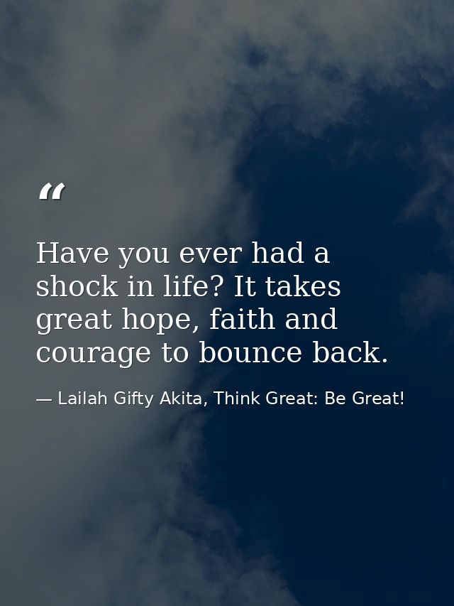 Have you ever had a shock in life? It takes great hope, faith and courage to bounce back. — Lailah Gifty Akita, Think Great: Be Great!