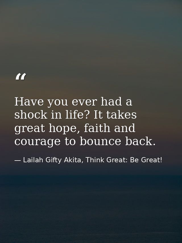 Have you ever had a shock in life? It takes great hope, faith and courage to bounce back. — Lailah Gifty Akita, Think Great: Be Great!
