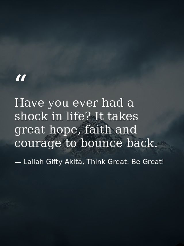 Have you ever had a shock in life? It takes great hope, faith and courage to bounce back. — Lailah Gifty Akita, Think Great: Be Great!