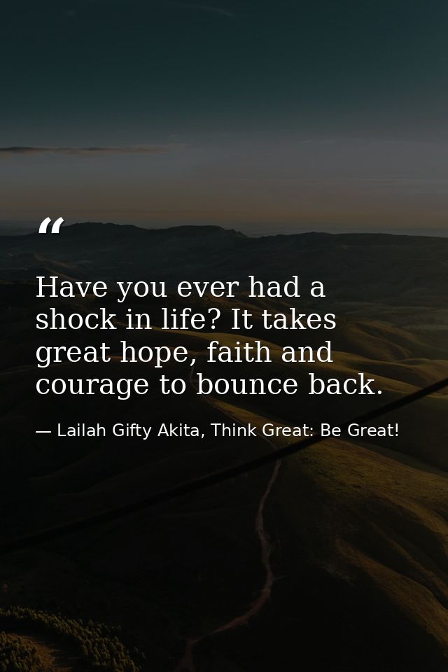 Have you ever had a shock in life? It takes great hope, faith and courage to bounce back. — Lailah Gifty Akita, Think Great: Be Great!