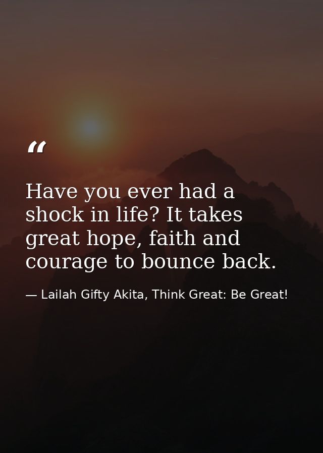 Have you ever had a shock in life? It takes great hope, faith and courage to bounce back. — Lailah Gifty Akita, Think Great: Be Great!