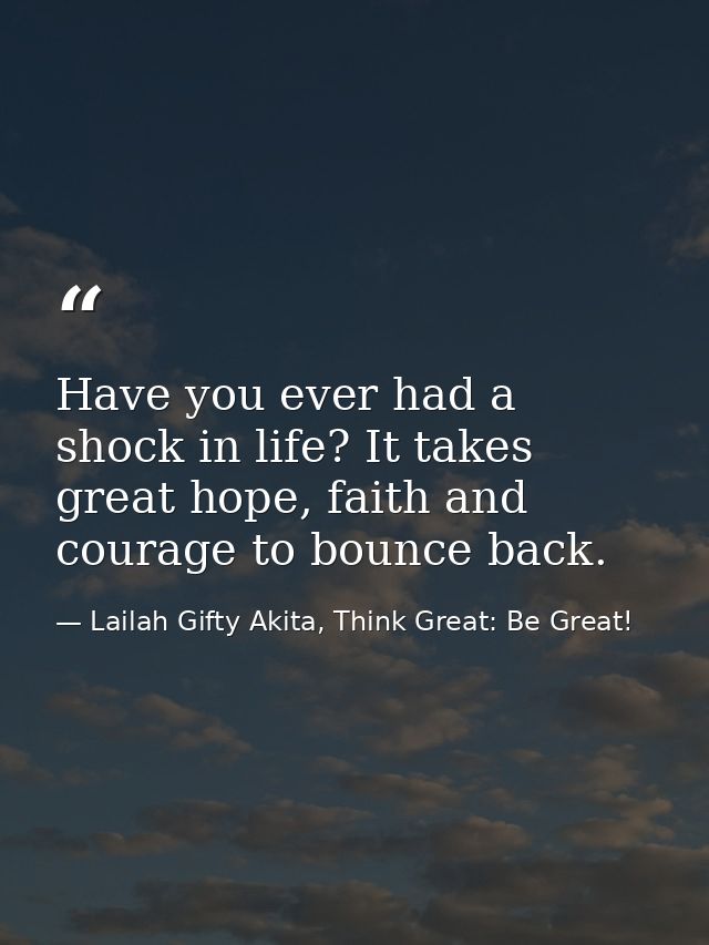 Have you ever had a shock in life? It takes great hope, faith and courage to bounce back. — Lailah Gifty Akita, Think Great: Be Great!