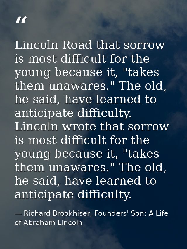 Lincoln Road that sorrow is most difficult for the young because it, "takes them unawares." The old, he said, have learn — Richard Brookhiser, Founders' Son: A Life of Abraham Lincoln