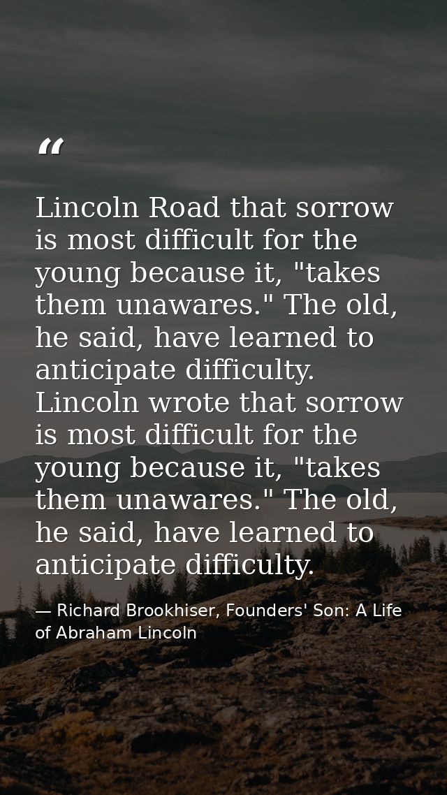 Lincoln Road that sorrow is most difficult for the young because it, "takes them unawares." The old, he said, have learn — Richard Brookhiser, Founders' Son: A Life of Abraham Lincoln