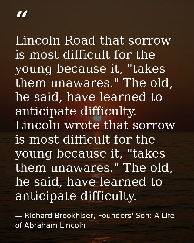 Lincoln Road that sorrow is most difficult for the young because it, "takes them unawares." The old, he said, have learn — Richard Brookhiser, Founders' Son: A Life of Abraham Lincoln