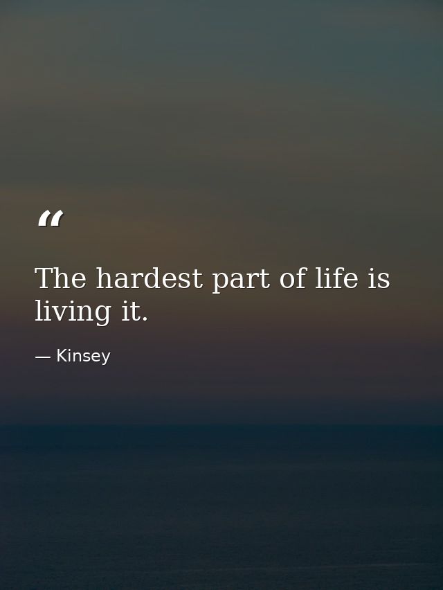 The hardest part of life is living it. — Kinsey