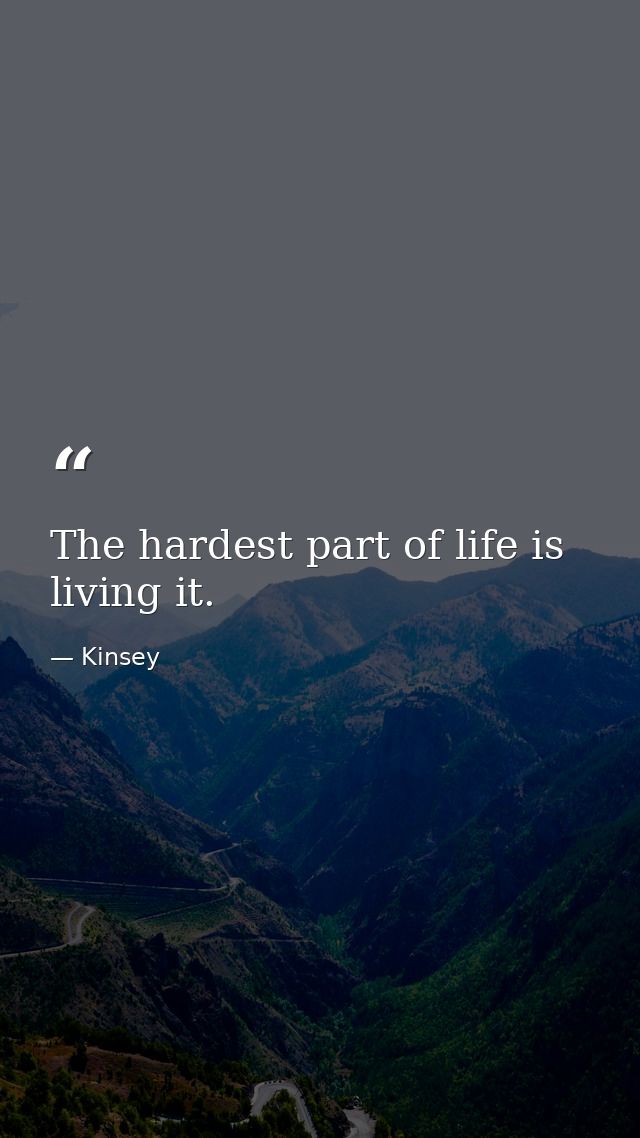 The hardest part of life is living it. — Kinsey
