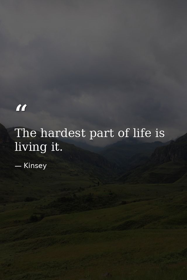The hardest part of life is living it. — Kinsey