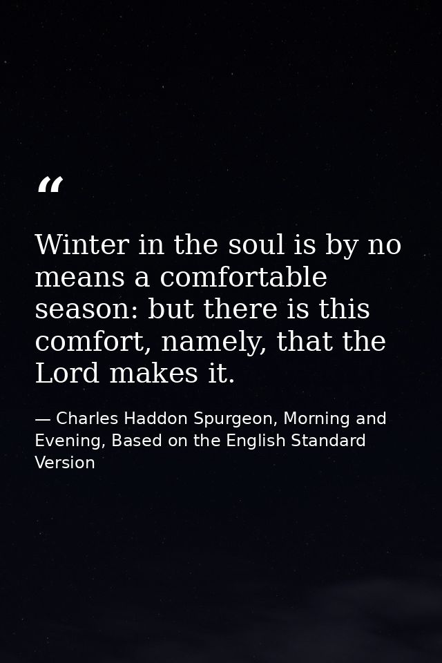Winter in the soul is by no means a comfortable season: but there is this comfort, namely, that the Lord makes it. — Charles Haddon Spurgeon, Morning and Evening, Based on the English Standard Version
