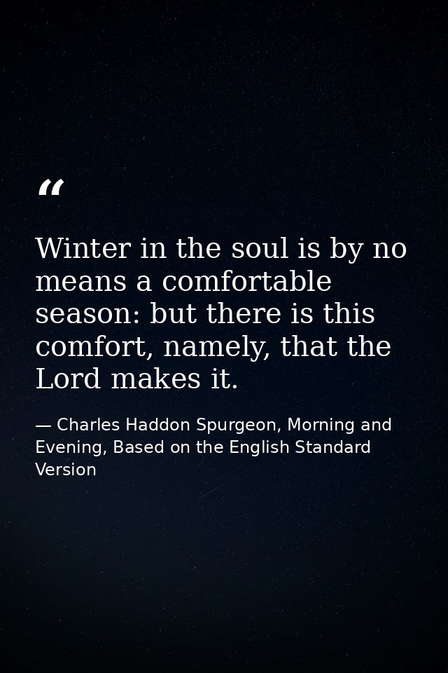 Winter in the soul is by no means a comfortable season: but there is this comfort, namely, that the Lord makes it. — Charles Haddon Spurgeon, Morning and Evening, Based on the English Standard Version