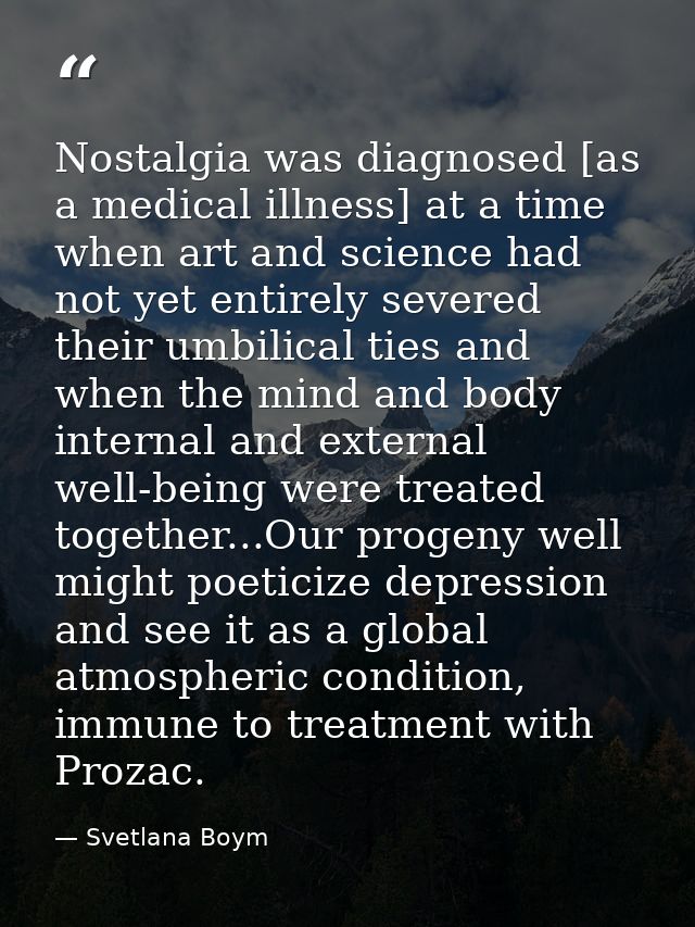 Nostalgia was diagnosed [as a medical illness] at a time when art and science had not yet entirely severed their umbilic — Svetlana Boym