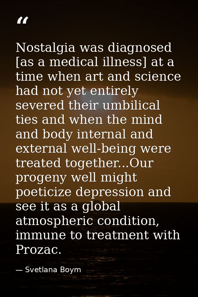 Nostalgia was diagnosed [as a medical illness] at a time when art and science had not yet entirely severed their umbilic — Svetlana Boym