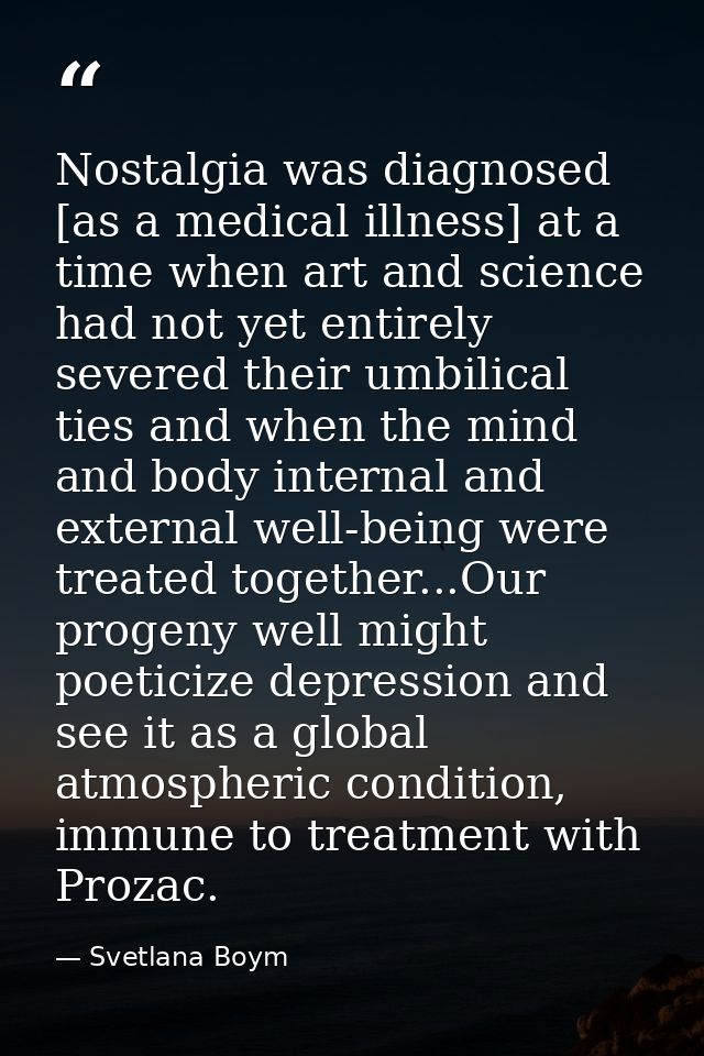 Nostalgia was diagnosed [as a medical illness] at a time when art and science had not yet entirely severed their umbilic — Svetlana Boym