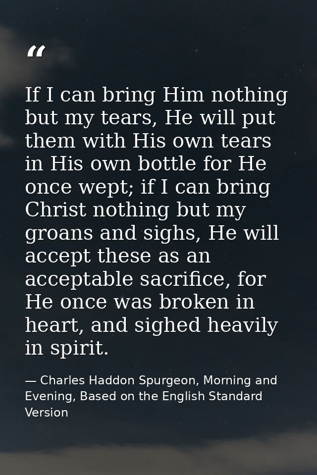 If I can bring Him nothing but my tears, He will put them with His own tears in His own bottle for He once wept; if I ca — Charles Haddon Spurgeon, Morning and Evening, Based on the English Standard Version