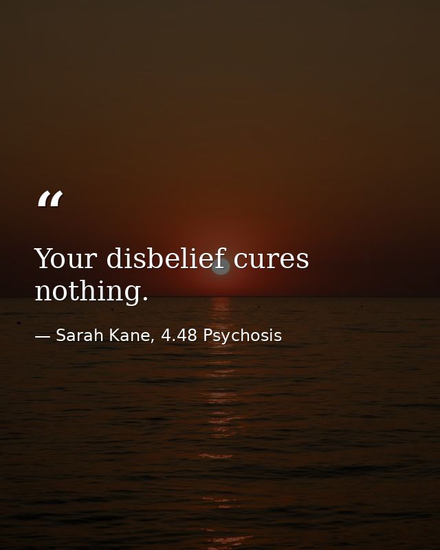 Your disbelief cures nothing. — Sarah Kane, 4.48 Psychosis