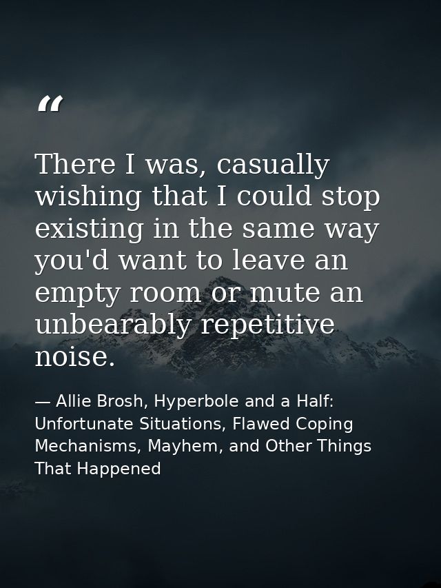 There I was, casually wishing that I could stop existing in the same way you'd want to leave an empty room or mute an un — Allie Brosh, Hyperbole and a Half: Unfortunate Situations, Flawed Coping Mechanisms, Mayhem, and Other Things That Happened