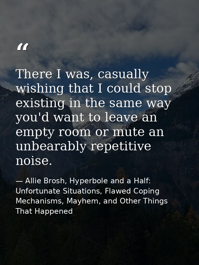 There I was, casually wishing that I could stop existing in the same way you'd want to leave an empty room or mute an un — Allie Brosh, Hyperbole and a Half: Unfortunate Situations, Flawed Coping Mechanisms, Mayhem, and Other Things That Happened