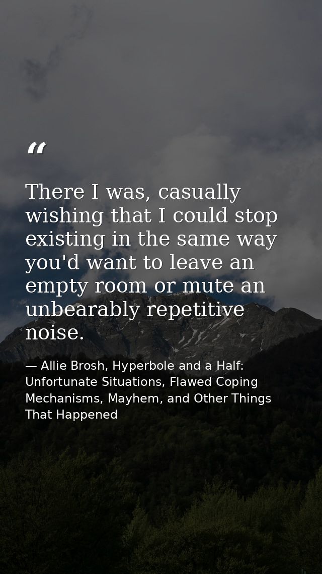 There I was, casually wishing that I could stop existing in the same way you'd want to leave an empty room or mute an un — Allie Brosh, Hyperbole and a Half: Unfortunate Situations, Flawed Coping Mechanisms, Mayhem, and Other Things That Happened