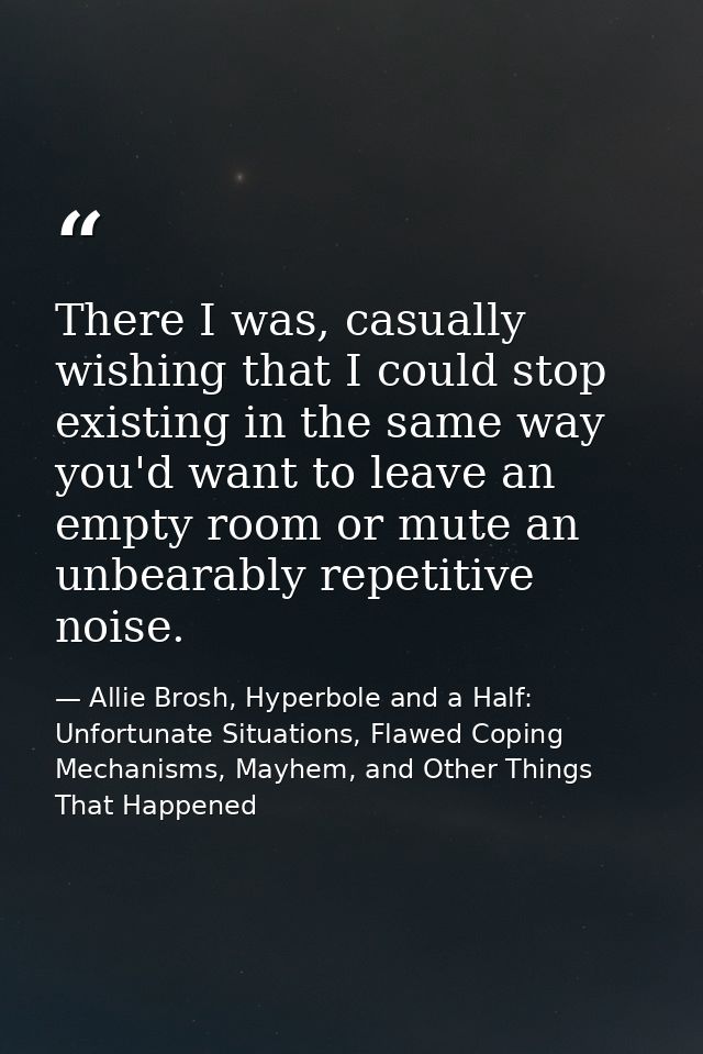 There I was, casually wishing that I could stop existing in the same way you'd want to leave an empty room or mute an un — Allie Brosh, Hyperbole and a Half: Unfortunate Situations, Flawed Coping Mechanisms, Mayhem, and Other Things That Happened