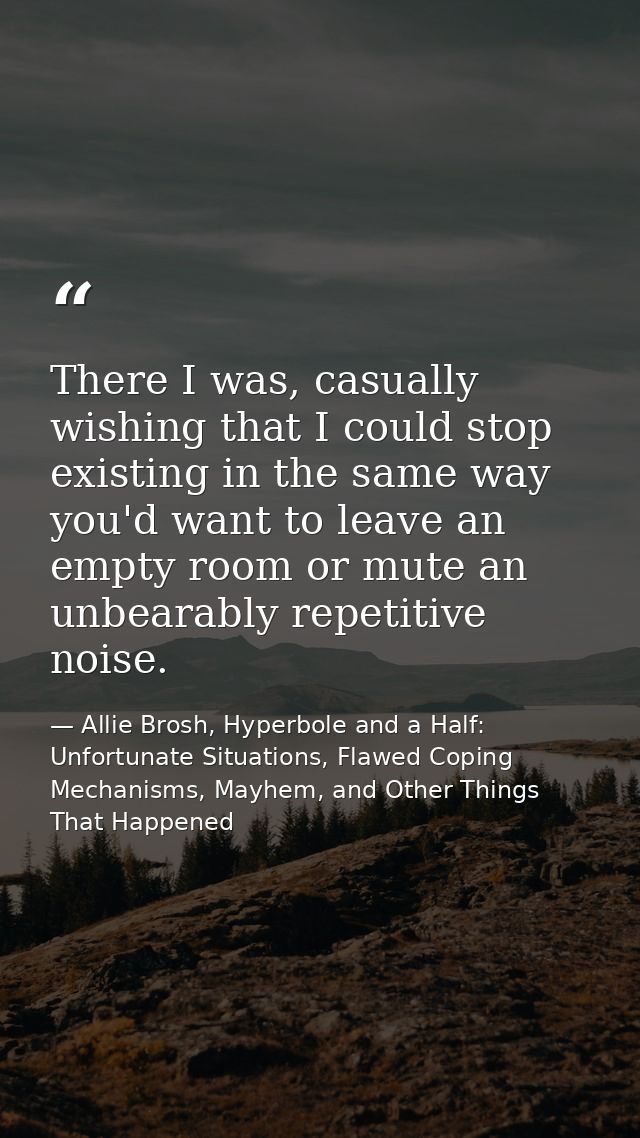 There I was, casually wishing that I could stop existing in the same way you'd want to leave an empty room or mute an un — Allie Brosh, Hyperbole and a Half: Unfortunate Situations, Flawed Coping Mechanisms, Mayhem, and Other Things That Happened