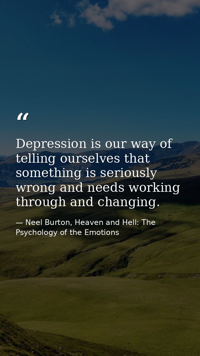 Depression is our way of telling ourselves that something is seriously wrong and needs working through and changing. — Neel Burton, Heaven and Hell: The Psychology of the Emotions