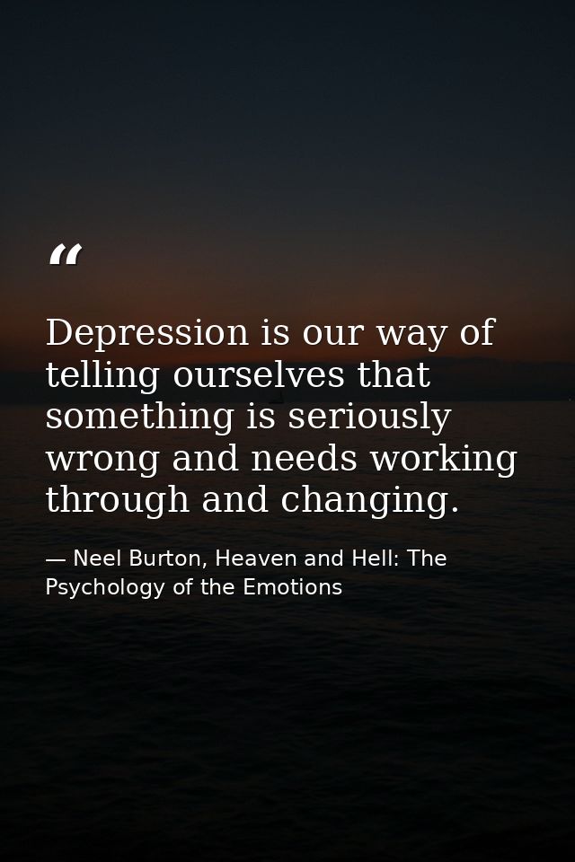 Depression is our way of telling ourselves that something is seriously wrong and needs working through and changing. — Neel Burton, Heaven and Hell: The Psychology of the Emotions