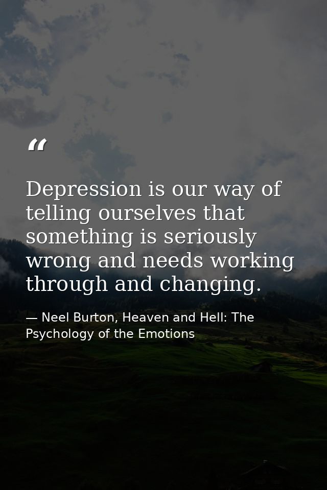 Depression is our way of telling ourselves that something is seriously wrong and needs working through and changing. — Neel Burton, Heaven and Hell: The Psychology of the Emotions
