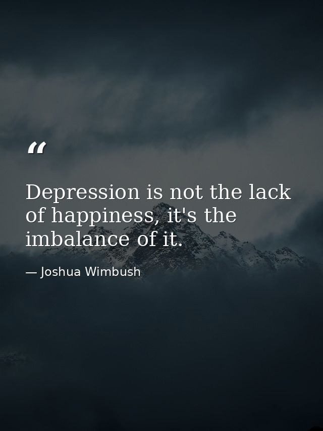 Depression is not the lack of happiness, it's the imbalance of it. — Joshua Wimbush