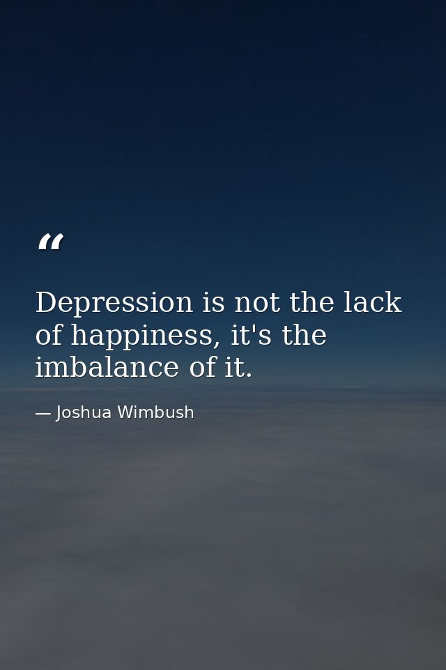 Depression is not the lack of happiness, it's the imbalance of it. — Joshua Wimbush