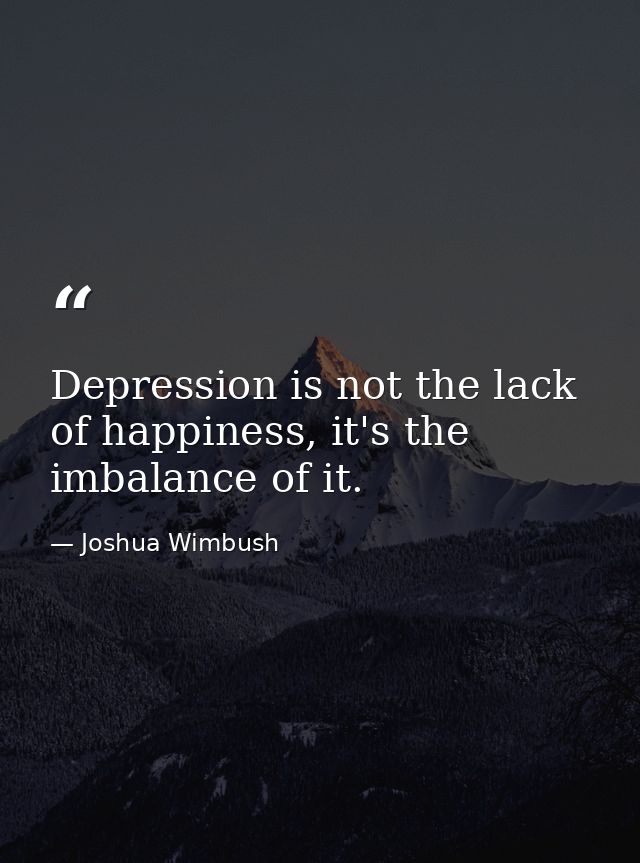 Depression is not the lack of happiness, it's the imbalance of it. — Joshua Wimbush