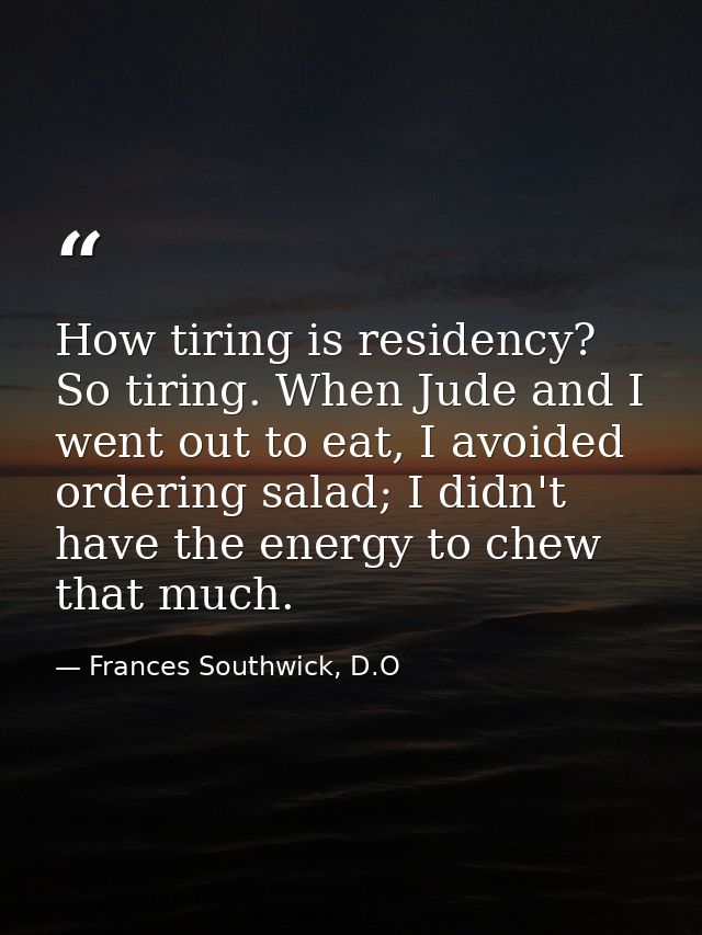 How tiring is residency? So tiring. When Jude and I went out to eat, I avoided ordering salad; I didn't have the energy  — Frances Southwick, D.O