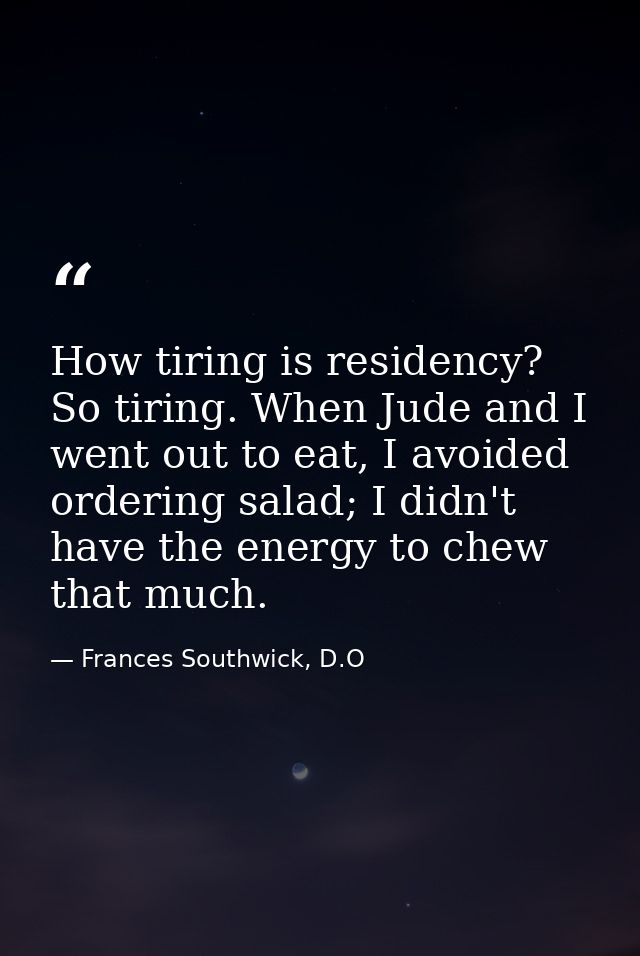 How tiring is residency? So tiring. When Jude and I went out to eat, I avoided ordering salad; I didn't have the energy  — Frances Southwick, D.O
