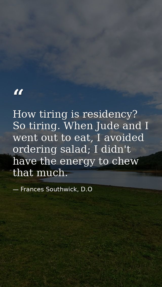 How tiring is residency? So tiring. When Jude and I went out to eat, I avoided ordering salad; I didn't have the energy  — Frances Southwick, D.O
