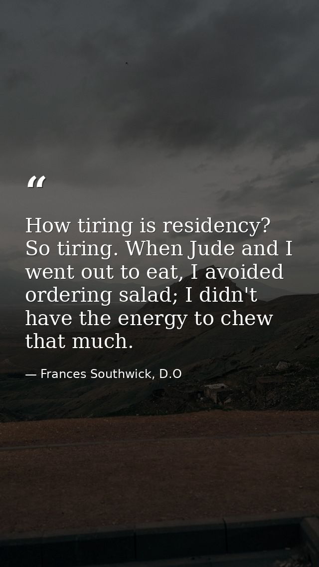 How tiring is residency? So tiring. When Jude and I went out to eat, I avoided ordering salad; I didn't have the energy  — Frances Southwick, D.O