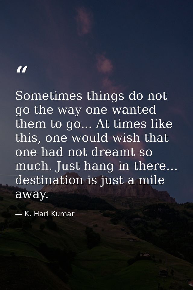 Sometimes things do not go the way one wanted them to go... At times like this, one would wish that one had not dreamt s — K. Hari Kumar