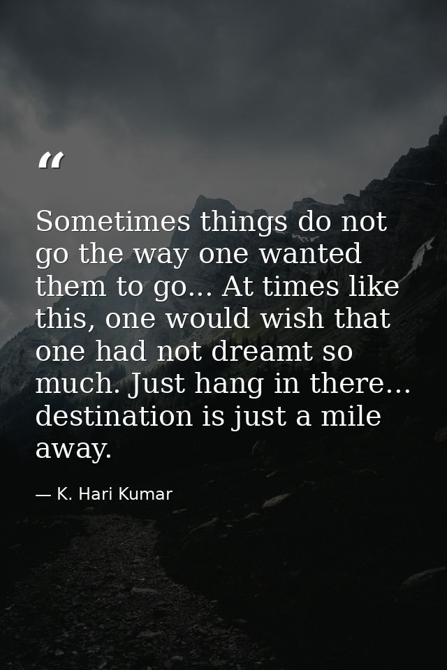 Sometimes things do not go the way one wanted them to go... At times like this, one would wish that one had not dreamt s — K. Hari Kumar