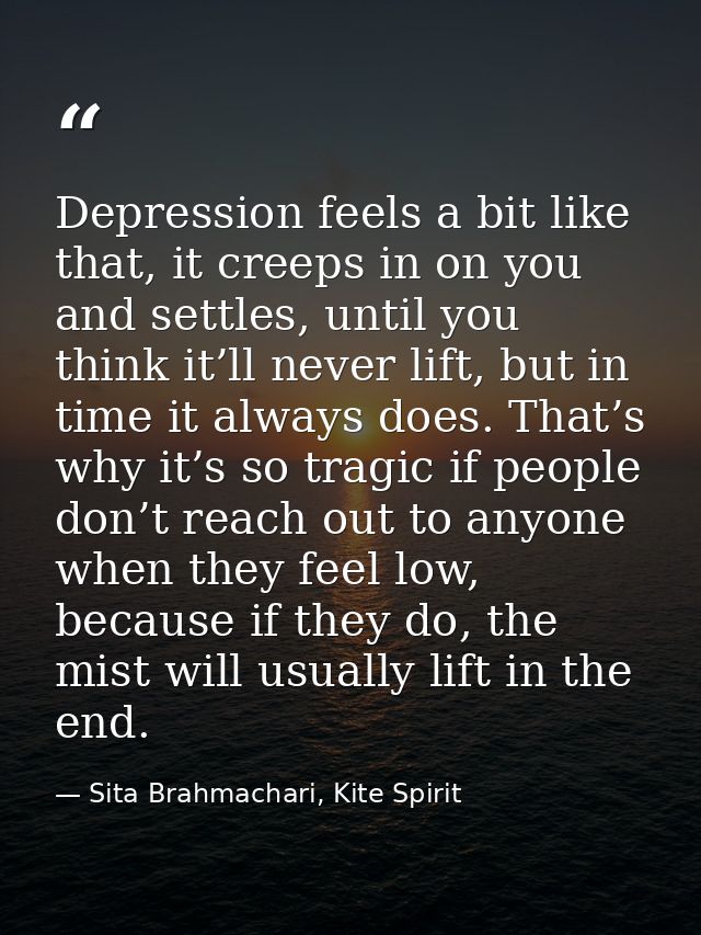 Depression feels a bit like that, it creeps in on you and settles, until you think it’ll never lift, but in time it alwa — Sita Brahmachari, Kite Spirit
