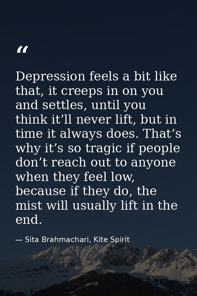 Depression feels a bit like that, it creeps in on you and settles, until you think it’ll never lift, but in time it alwa — Sita Brahmachari, Kite Spirit