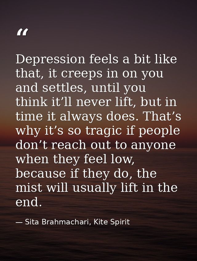 Depression feels a bit like that, it creeps in on you and settles, until you think it’ll never lift, but in time it alwa — Sita Brahmachari, Kite Spirit