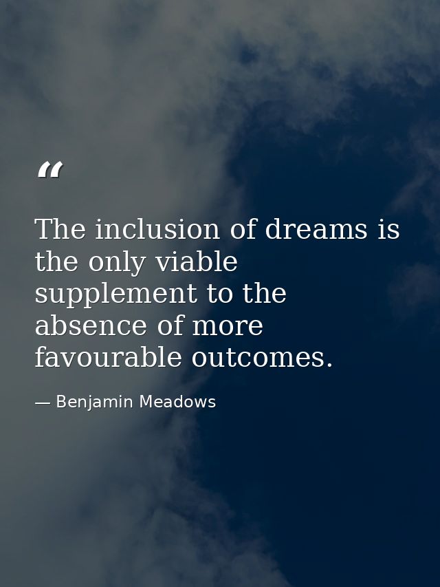 The inclusion of dreams is the only viable supplement to the absence of more favourable outcomes. — Benjamin Meadows
