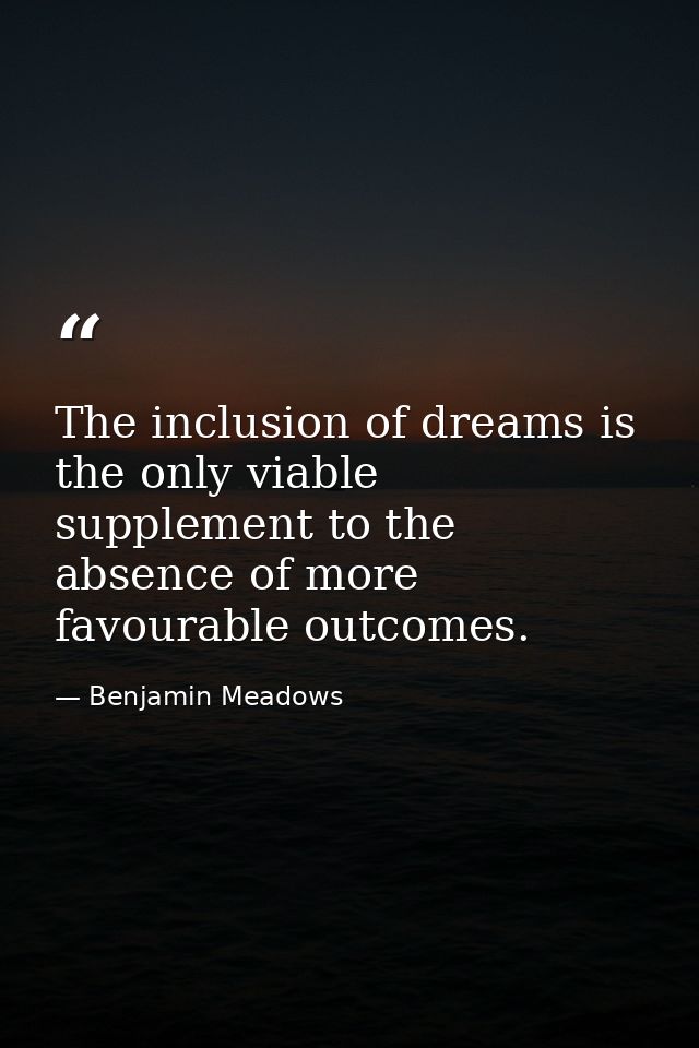 The inclusion of dreams is the only viable supplement to the absence of more favourable outcomes. — Benjamin Meadows