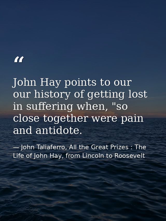 John Hay points to our our history of getting lost in suffering when, "so close together were pain and antidote. — John Taliaferro, All the Great Prizes : The Life of John Hay, from Lincoln to Roosevelt