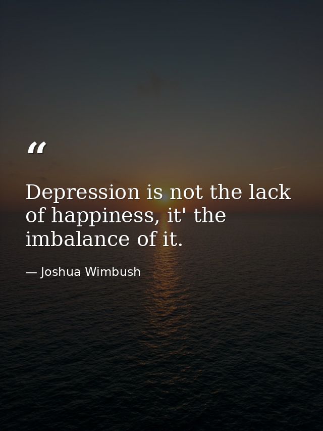 Depression is not the lack of happiness, it' the imbalance of it. — Joshua Wimbush