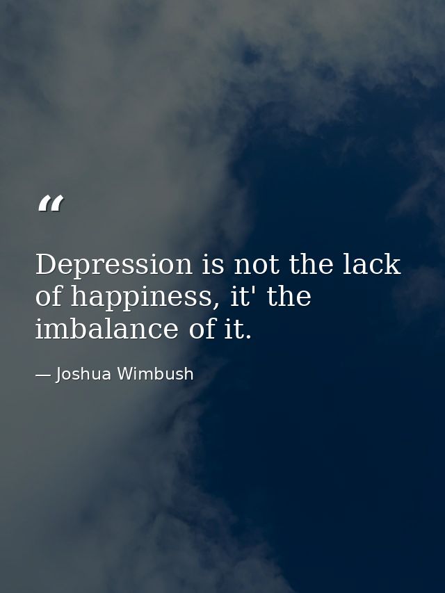 Depression is not the lack of happiness, it' the imbalance of it. — Joshua Wimbush